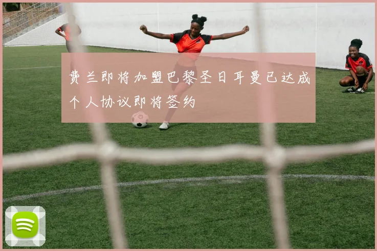 费兰即将加盟巴黎圣日耳曼已达成个人协议即将签约