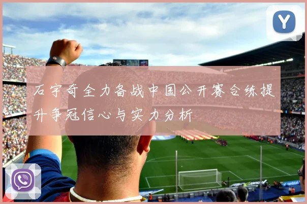 石宇奇全力备战中国公开赛合练提升争冠信心与实力分析
