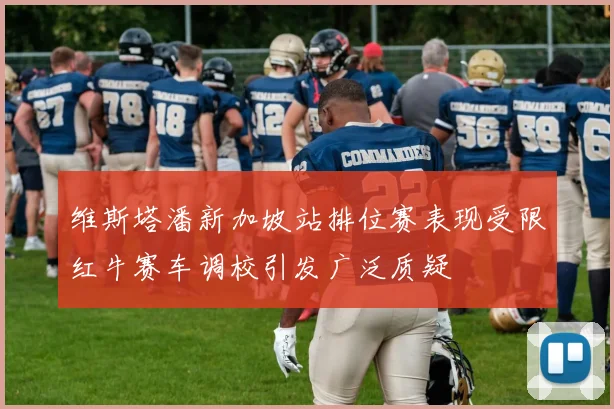 维斯塔潘新加坡站排位赛表现受限红牛赛车调校引发广泛质疑