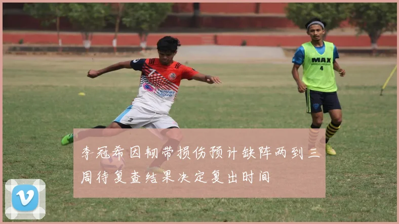 李冠希因韧带损伤预计缺阵两到三周待复查结果决定复出时间