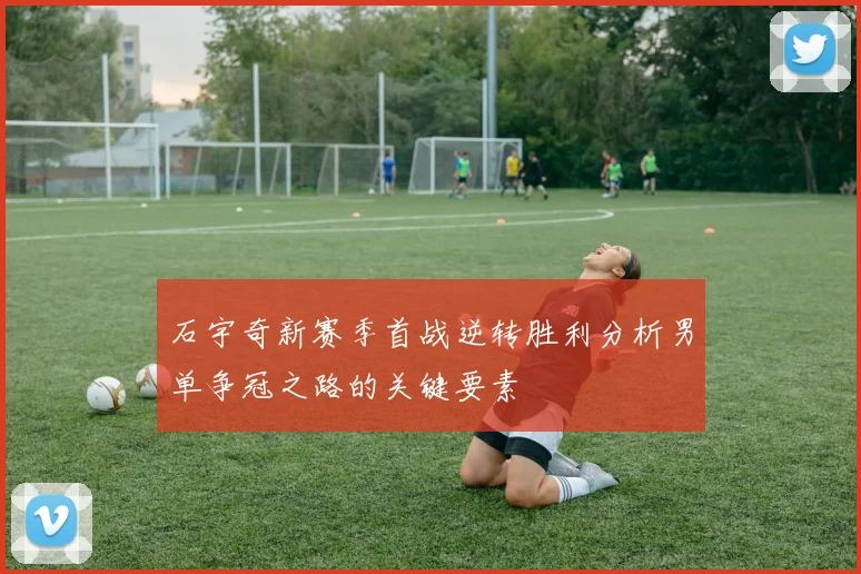石宇奇新赛季首战逆转胜利分析男单争冠之路的关键要素